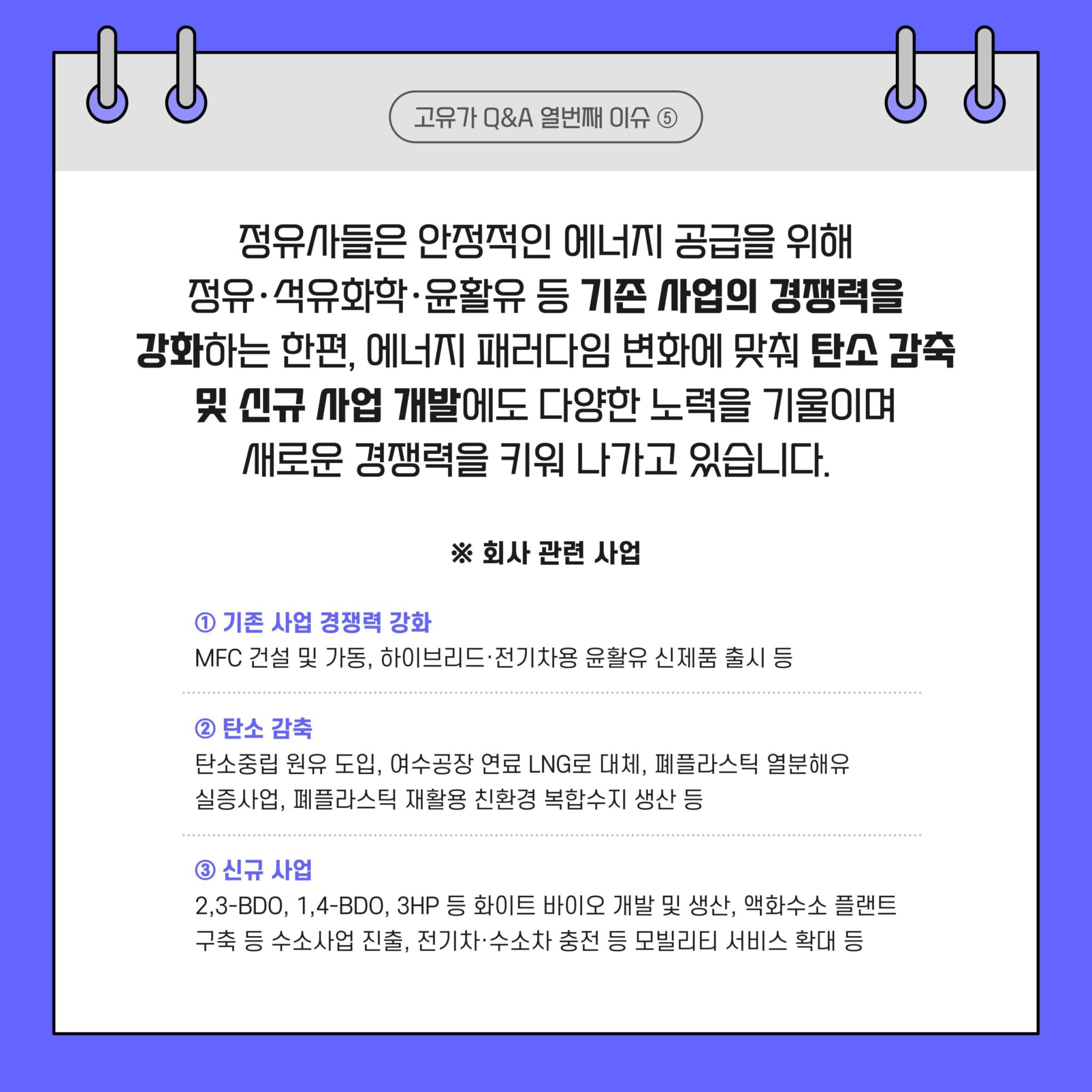 고유가 Q&A 시리즈 4. 정유사 실적과 국가 기여 11 정유사들은 안정적인 에너지 공급을 위해 정유, 석유화학, 윤활유 등 기존 사업의 경쟁력을 강화하는 한편 탄소 감축 및 신규 사업 개발에도 노력을 기울이고 있다.